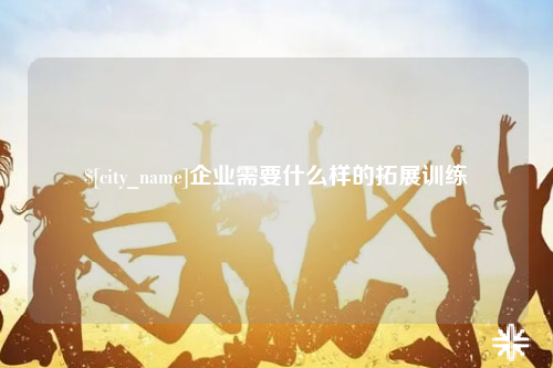 蚌埠企业需要什么样的拓展训练