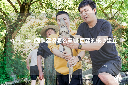 蚌埠团队建设怎么策划 团建的核心建立