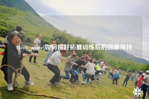 蚌埠如何做好拓展训练后的效果保持